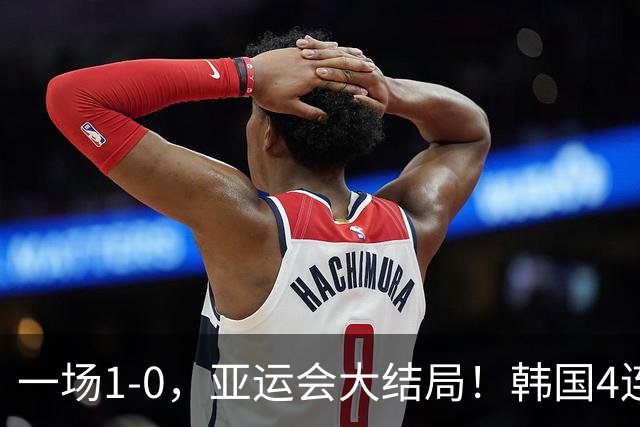 一场1-0，亚运会大结局！韩国4连冠+球员免兵役，国足创28年最佳