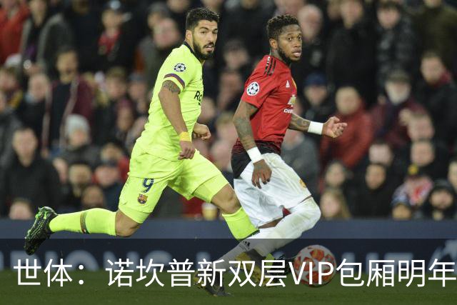 世体：诺坎普新双层VIP包厢明年3月启用，第三层看台下赛季开放
