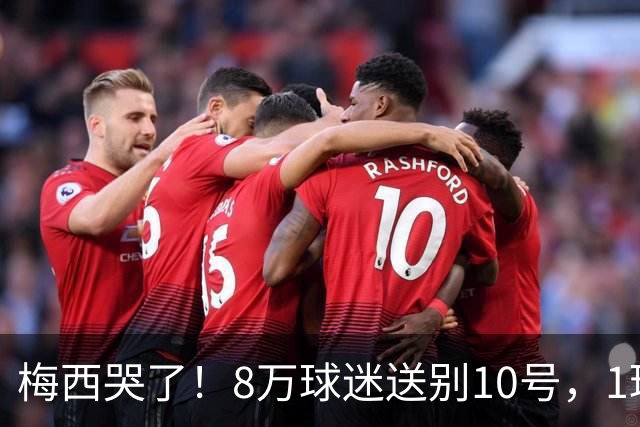 梅西哭了！8万球迷送别10号，1球2助告别国家队