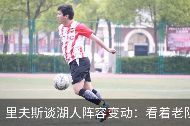 里夫斯谈湖人阵容变动：看着老队友离开很难受，但对新阵容感到兴奋