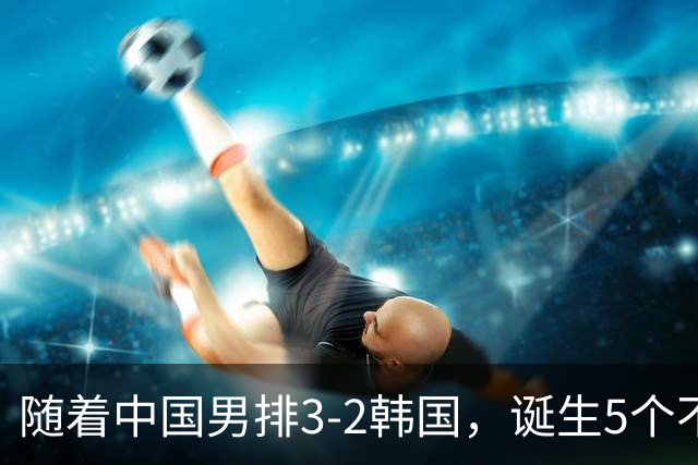 随着中国男排3-2韩国，诞生5个不可思议，第五个最让人开心