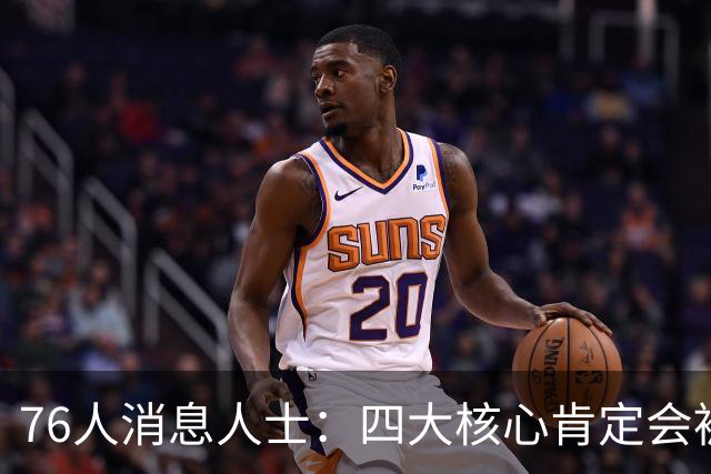 76人消息人士：四大核心肯定会被包夹 我们重点演练了从低位分球