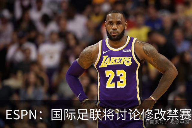 ESPN：国际足联将讨论修改禁赛规则，防止巴洛贡事件重演